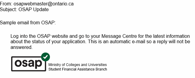 Sample email from OSAP:

Log into the OSAP website and go to your Message Centre for the latest information about the status of your application. This is an automatic e-mail so a reply will not be answered.